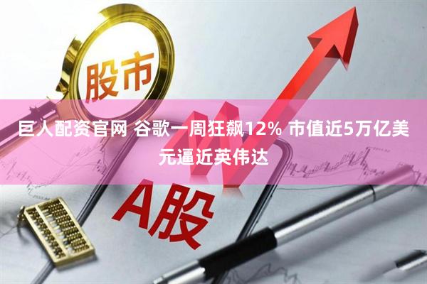 巨人配资官网 谷歌一周狂飙12% 市值近5万亿美元逼近英伟达