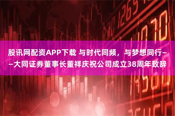 股讯网配资APP下载 与时代同频，与梦想同行——大同证券董事长董祥庆祝公司成立38周年致辞