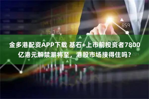 金多港配资APP下载 基石+上市前投资者7800亿港元解禁潮将至，港股市场接得住吗？