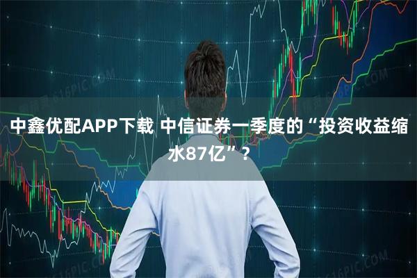 中鑫优配APP下载 中信证券一季度的“投资收益缩水87亿”？