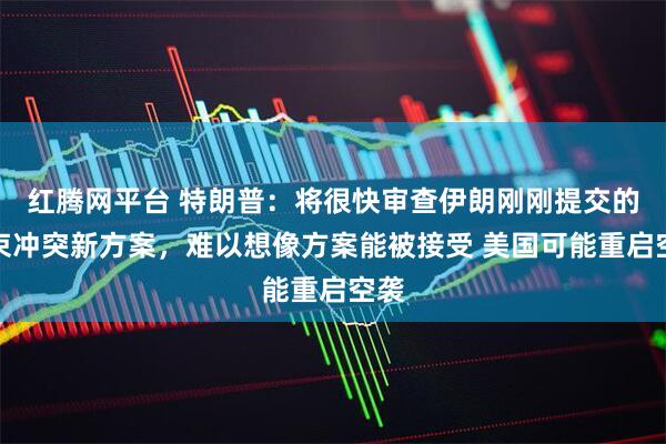 红腾网平台 特朗普：将很快审查伊朗刚刚提交的结束冲突新方案，难以想像方案能被接受 美国可能重启空袭