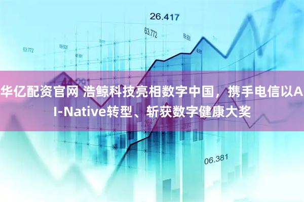 华亿配资官网 浩鲸科技亮相数字中国，携手电信以AI-Native转型、斩获数字健康大奖