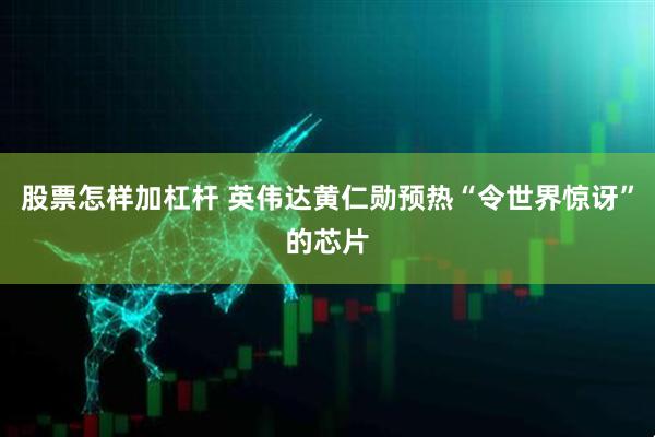 股票怎样加杠杆 英伟达黄仁勋预热“令世界惊讶”的芯片